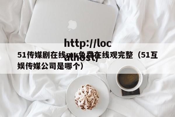 51传媒剧在线mv免费在线观完整（51互娱传媒公司是哪个）
